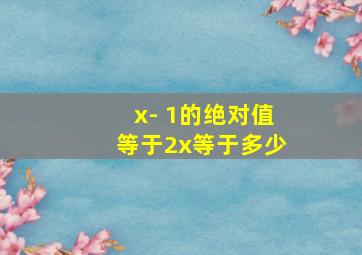 x- 1的绝对值等于2x等于多少